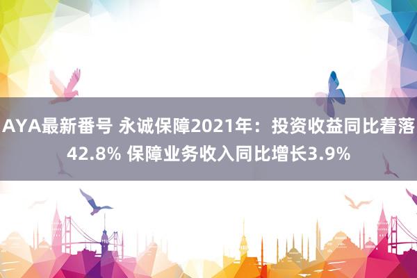 AYA最新番号 永诚保障2021年：投资收益同比着落42.8% 保障业务收入同比增长3.9%