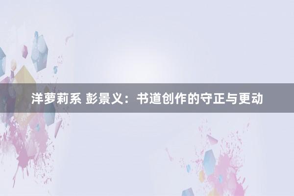 洋萝莉系 彭景义：书道创作的守正与更动