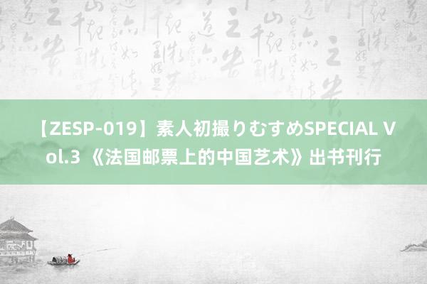 【ZESP-019】素人初撮りむすめSPECIAL Vol.3 《法国邮票上的中国艺术》出书刊行