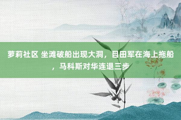 萝莉社区 坐滩破船出现大洞，目田军在海上拖船，马科斯对华连退三步