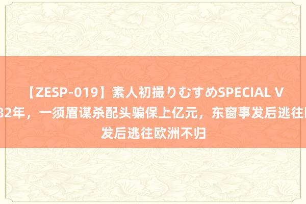 【ZESP-019】素人初撮りむすめSPECIAL Vol.3 1982年，一须眉谋杀配头骗保上亿元，东窗事发后逃往欧洲不归