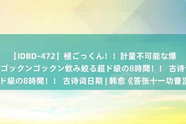 【IDBD-472】極ごっくん！！計量不可能な爆量ザーメンをS級女優がゴックンゴックン飲み絞る超ド級の8時間！！ 古诗词日期 | 韩愈《答张十一功曹》