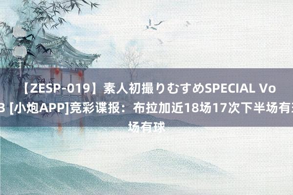 【ZESP-019】素人初撮りむすめSPECIAL Vol.3 [小炮APP]竞彩谍报：布拉加近18场17次下半场有球