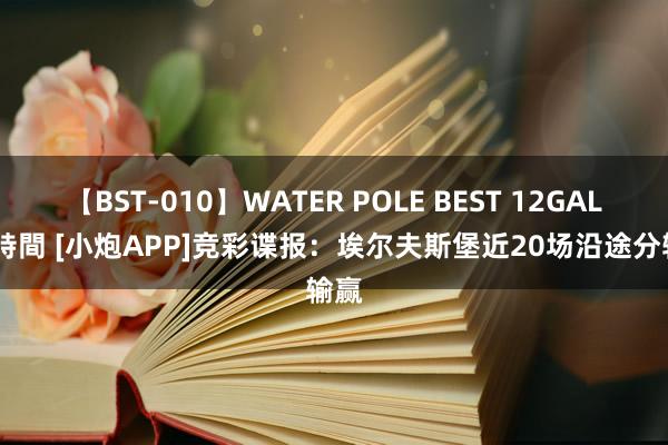 【BST-010】WATER POLE BEST 12GALs 8時間 [小炮APP]竞彩谍报：埃尔夫斯堡近20场沿途分输赢