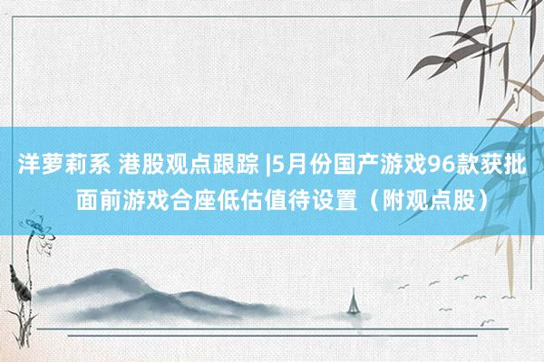 洋萝莉系 港股观点跟踪 |5月份国产游戏96款获批   面前游戏合座低估值待设置（附观点股）