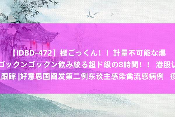 【IDBD-472】極ごっくん！！計量不可能な爆量ザーメンをS級女優がゴックンゴックン飲み絞る超ド級の8時間！！ 港股认识跟踪 |好意思国阐发第二例东谈主感染禽流感病例   疫苗板块受良善（附认识股）