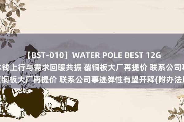 【BST-010】WATER POLE BEST 12GALs 8時間 港股办法跟踪 | 本钱上行与需求回暖共振 覆铜板大厂再提价 联系公司事迹弹性有望开释(附办法股)