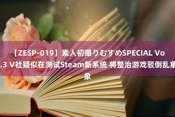 【ZESP-019】素人初撮りむすめSPECIAL Vol.3 V社疑似在测试Steam新系统 将整治游戏驳倒乱象