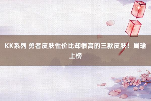 KK系列 勇者皮肤性价比却很高的三款皮肤！周瑜上榜