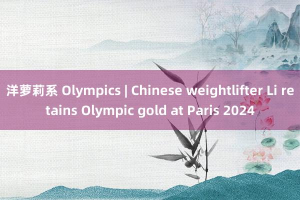 洋萝莉系 Olympics | Chinese weightlifter Li retains Olympic gold at Paris 2024