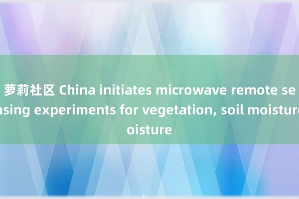 萝莉社区 China initiates microwave remote sensing experiments for vegetation， soil moisture