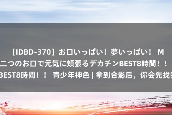 【IDBD-370】お口いっぱい！夢いっぱい！ MEGAマラ S級美女達が二つのお口で元気に頬張るデカチンBEST8時間！！ 青少年神色 | 拿到合影后，你会先找我方吗？