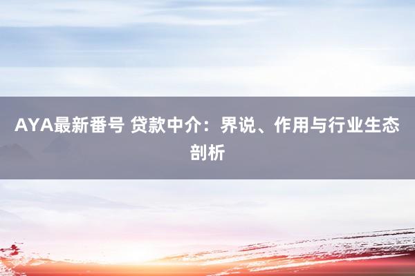 AYA最新番号 贷款中介：界说、作用与行业生态剖析