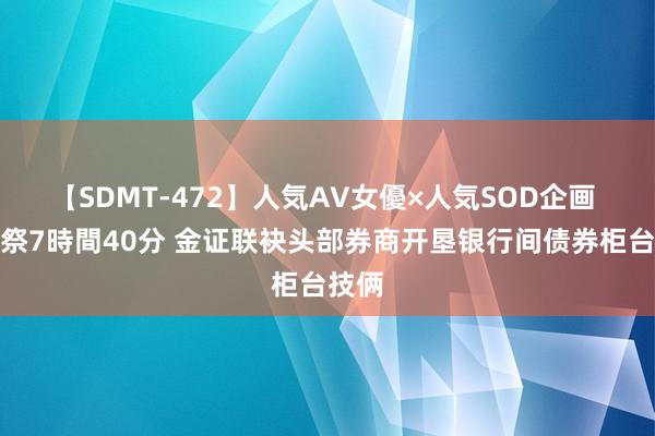 【SDMT-472】人気AV女優×人気SOD企画 女優祭7時間40分 金证联袂头部券商开垦银行间债券柜台技俩