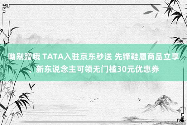 呦剐蹭哦 TATA入驻京东秒送 先锋鞋履商品立享、新东说念主可领无门槛30元优惠券