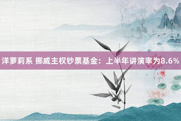 洋萝莉系 挪威主权钞票基金：上半年讲演率为8.6%