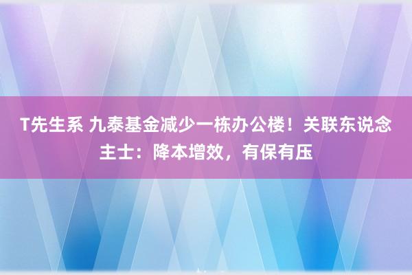 T先生系 九泰基金减少一栋办公楼！关联东说念主士：降本增效，有保有压