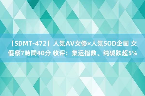 【SDMT-472】人気AV女優×人気SOD企画 女優祭7時間40分 收评：集运指数、纯碱跌超5%