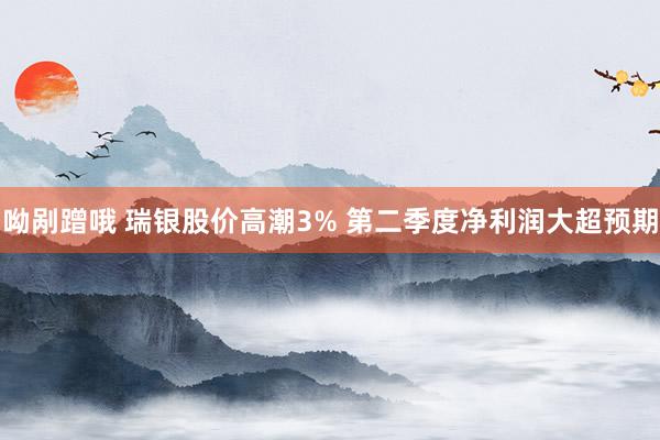 呦剐蹭哦 瑞银股价高潮3% 第二季度净利润大超预期