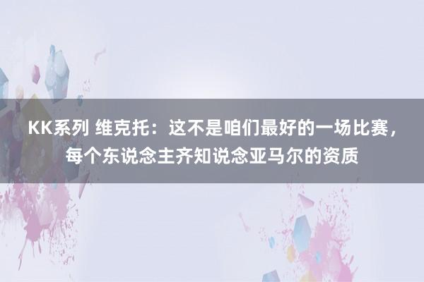 KK系列 维克托：这不是咱们最好的一场比赛，每个东说念主齐知说念亚马尔的资质