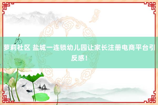 萝莉社区 盐城一连锁幼儿园让家长注册电商平台引反感！