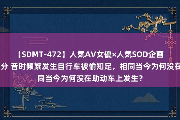 【SDMT-472】人気AV女優×人気SOD企画 女優祭7時間40分 昔时频繁发生自行车被偷知足，相同当今为何没在助动车上发生？