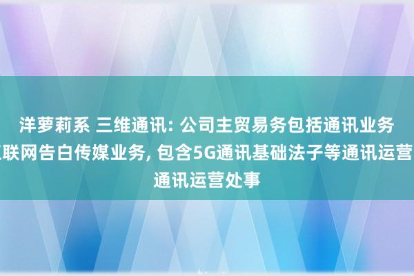 洋萝莉系 三维通讯: 公司主贸易务包括通讯业务和互联网告白传媒业务， 包含5G通讯基础法子等通讯运营处事