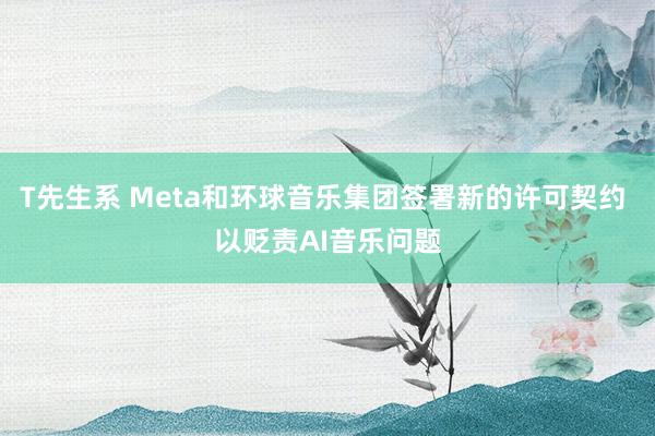 T先生系 Meta和环球音乐集团签署新的许可契约 以贬责AI音乐问题