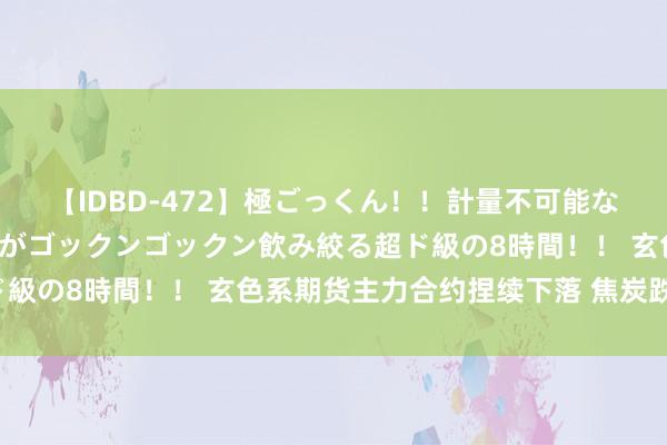 【IDBD-472】極ごっくん！！計量不可能な爆量ザーメンをS級女優がゴックンゴックン飲み絞る超ド級の8時間！！ 玄色系期货主力合约捏续下落 焦炭跌超3%