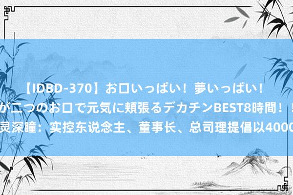 【IDBD-370】お口いっぱい！夢いっぱい！ MEGAマラ S級美女達が二つのお口で元気に頬張るデカチンBEST8時間！！ 格灵深瞳：实控东说念主、董事长、总司理提倡以4000万元—8000万元回购公司股份