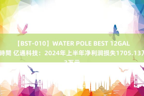 【BST-010】WATER POLE BEST 12GALs 8時間 亿通科技：2024年上半年净利润损失1705.13万元