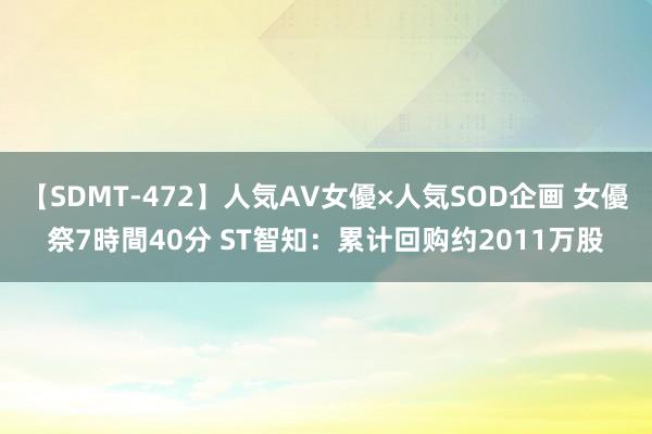 【SDMT-472】人気AV女優×人気SOD企画 女優祭7時間40分 ST智知：累计回购约2011万股