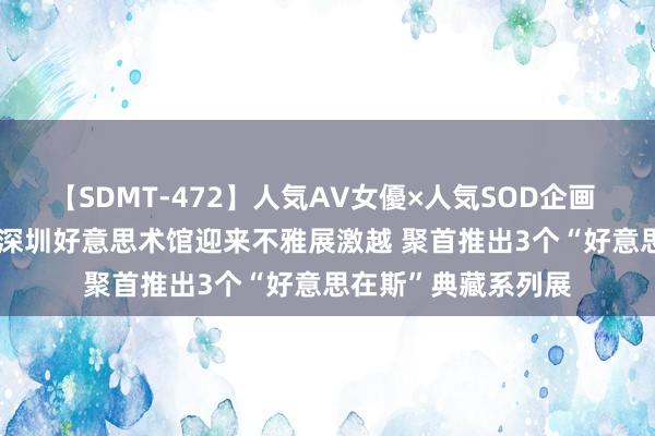 【SDMT-472】人気AV女優×人気SOD企画 女優祭7時間40分 深圳好意思术馆迎来不雅展激越 聚首推出3个“好意思在斯”典藏系列展