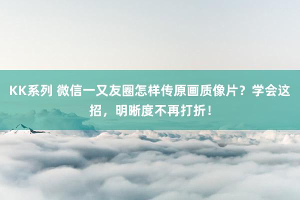 KK系列 微信一又友圈怎样传原画质像片？学会这招，明晰度不再打折！