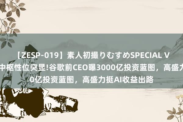 【ZESP-019】素人初撮りむすめSPECIAL Vol.3 英伟达AI中枢性位突显!谷歌前CEO曝3000亿投资蓝图，高盛力挺AI收益出路