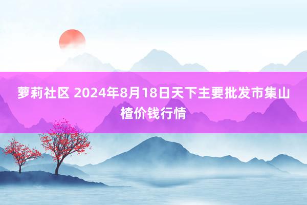 萝莉社区 2024年8月18日天下主要批发市集山楂价钱行情