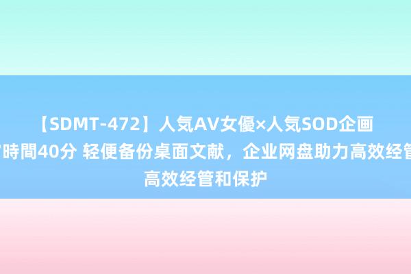 【SDMT-472】人気AV女優×人気SOD企画 女優祭7時間40分 轻便备份桌面文献，企业网盘助力高效经管和保护