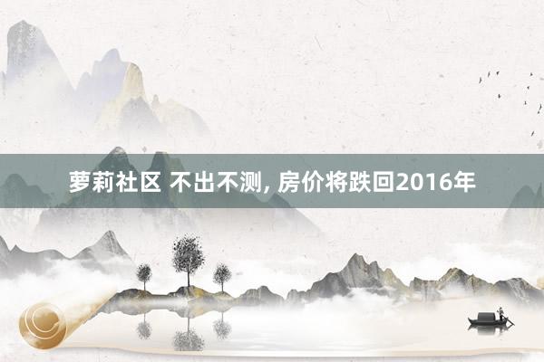 萝莉社区 不出不测， 房价将跌回2016年