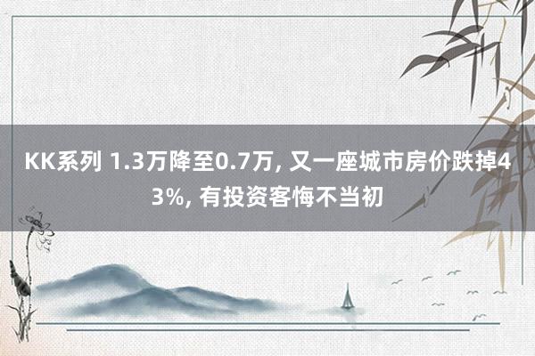 KK系列 1.3万降至0.7万， 又一座城市房价跌掉43%， 有投资客悔不当初