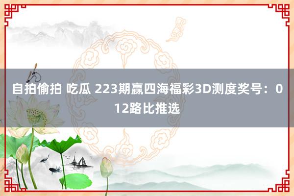 自拍偷拍 吃瓜 223期赢四海福彩3D测度奖号：012路比推选