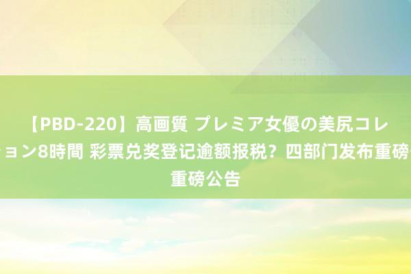 【PBD-220】高画質 プレミア女優の美尻コレクション8時間 彩票兑奖登记逾额报税？四部门发布重磅公告