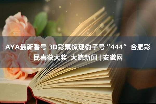 AYA最新番号 3D彩票惊现豹子号“444” 合肥彩民喜获大奖_大皖新闻 | 安徽网