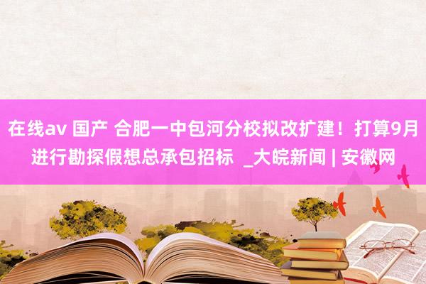 在线av 国产 合肥一中包河分校拟改扩建！打算9月进行勘探假想总承包招标  _大皖新闻 | 安徽网