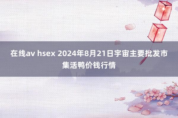 在线av hsex 2024年8月21日宇宙主要批发市集活鸭价钱行情