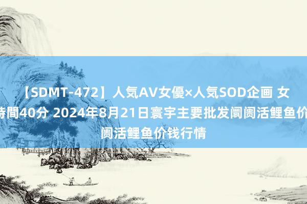 【SDMT-472】人気AV女優×人気SOD企画 女優祭7時間40分 2024年8月21日寰宇主要批发阛阓活鲤鱼价钱行情