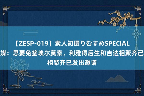 【ZESP-019】素人初撮りむすめSPECIAL Vol.3 意媒：思要免签埃尔莫索，利雅得后生和吉达相聚齐已发出邀请