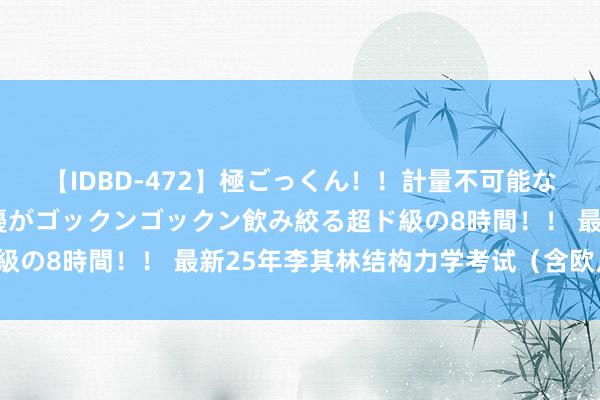 【IDBD-472】極ごっくん！！計量不可能な爆量ザーメンをS級女優がゴックンゴックン飲み絞る超ド級の8時間！！ 最新25年李其林结构力学考试（含欧几里得）