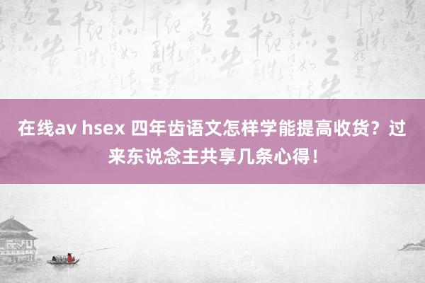 在线av hsex 四年齿语文怎样学能提高收货？过来东说念主共享几条心得！