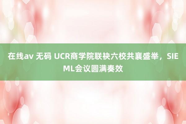 在线av 无码 UCR商学院联袂六校共襄盛举，SIEML会议圆满奏效