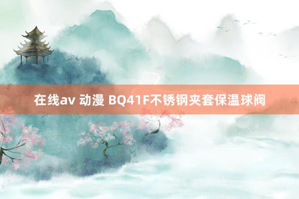 在线av 动漫 BQ41F不锈钢夹套保温球阀